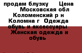продам блузку . › Цена ­ 700 - Московская обл., Коломенский р-н, Коломна г. Одежда, обувь и аксессуары » Женская одежда и обувь   